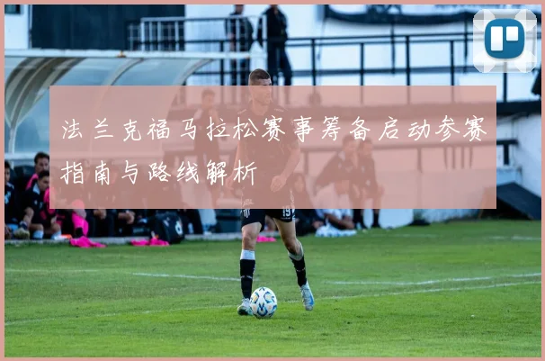 法兰克福马拉松赛事筹备启动参赛指南与路线解析