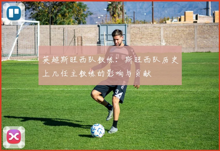 英超斯旺西队教练：斯旺西队历史上几任主教练的影响与贡献