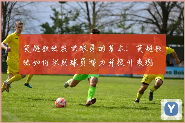 英超教练发觉球员的基本:英超教练如何识别球员潜力并提升表现