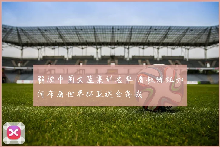 解读中国女篮集训名单 看教练组如何布局世界杯亚运会备战