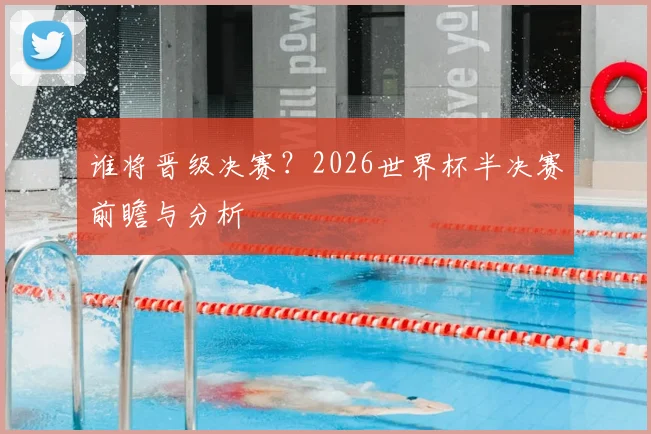 谁将晋级决赛？2026世界杯半决赛前瞻与分析